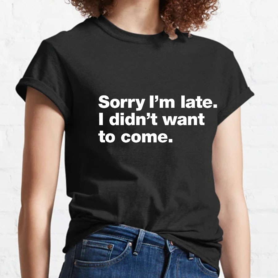 Sorry I'm Late. I Didn't Want To Come y T-Shirt