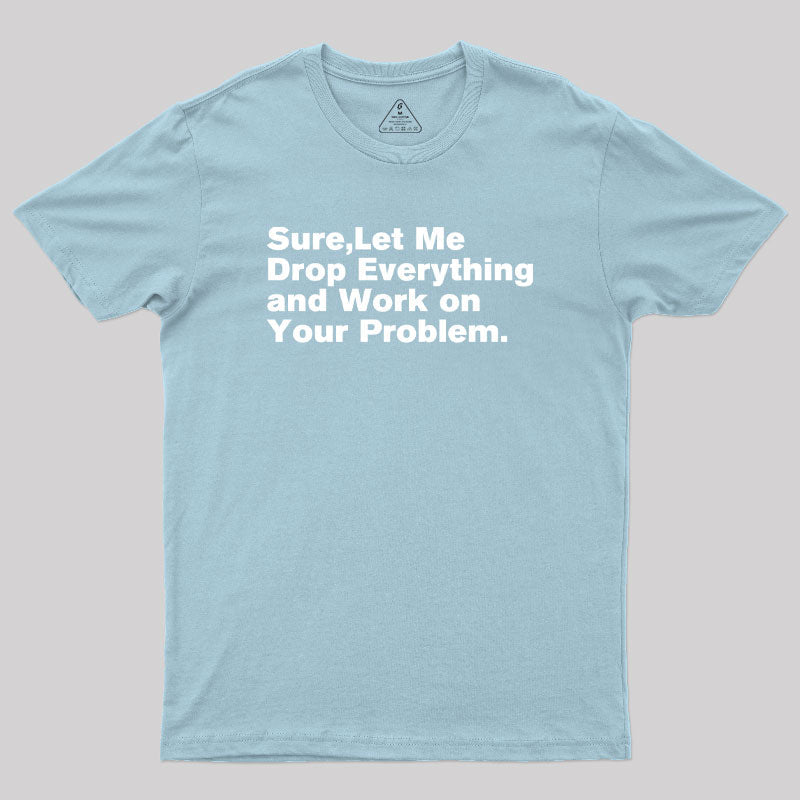 Sure Let Me Drop Everything and Work on Your Problem  T-Shirt