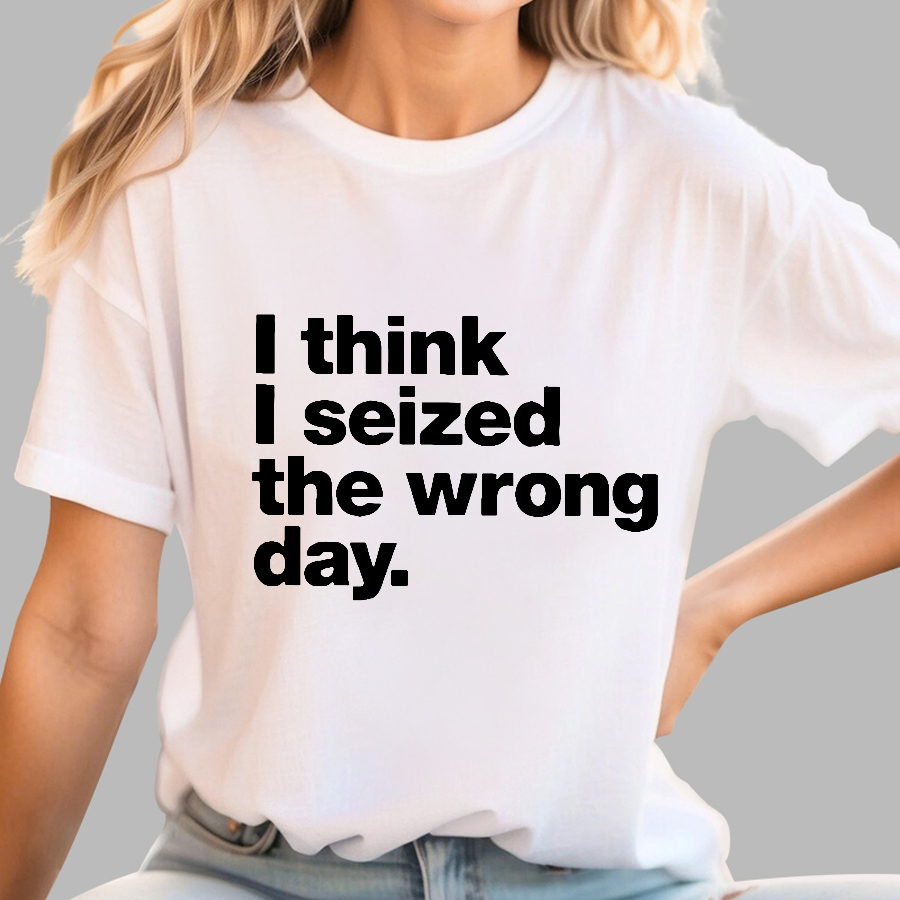 I Think I Seized The Wrong Day  T-Shirt