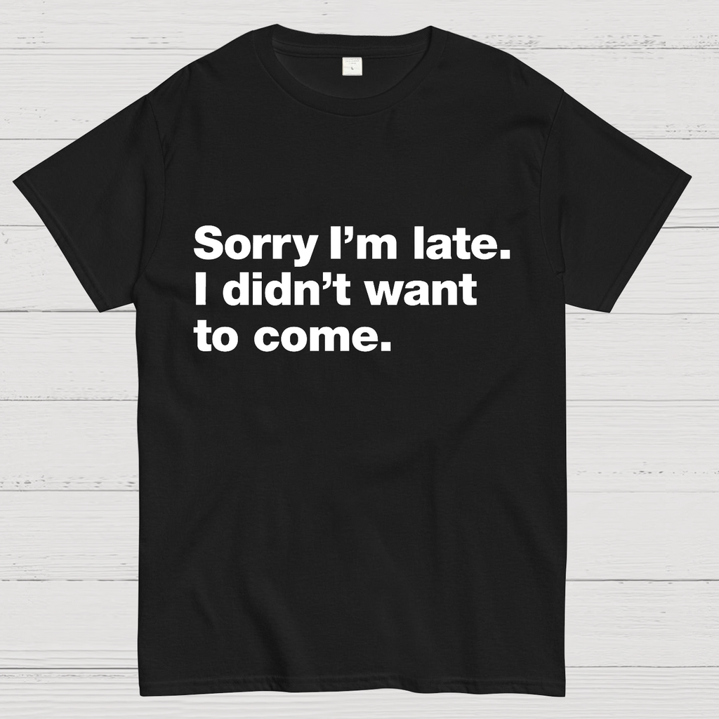 Sorry I'm Late. I Didn't Want To Come y T-Shirt