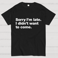 Sorry I'm Late. I Didn't Want To Come y T-Shirt