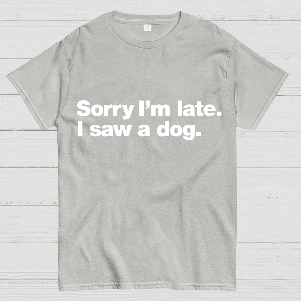 Sorry I'm Late. I Saw A Dog y T-Shirt