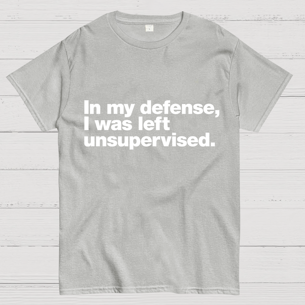 In My Defense, I Was Left Unsupervised.y T-Shirt