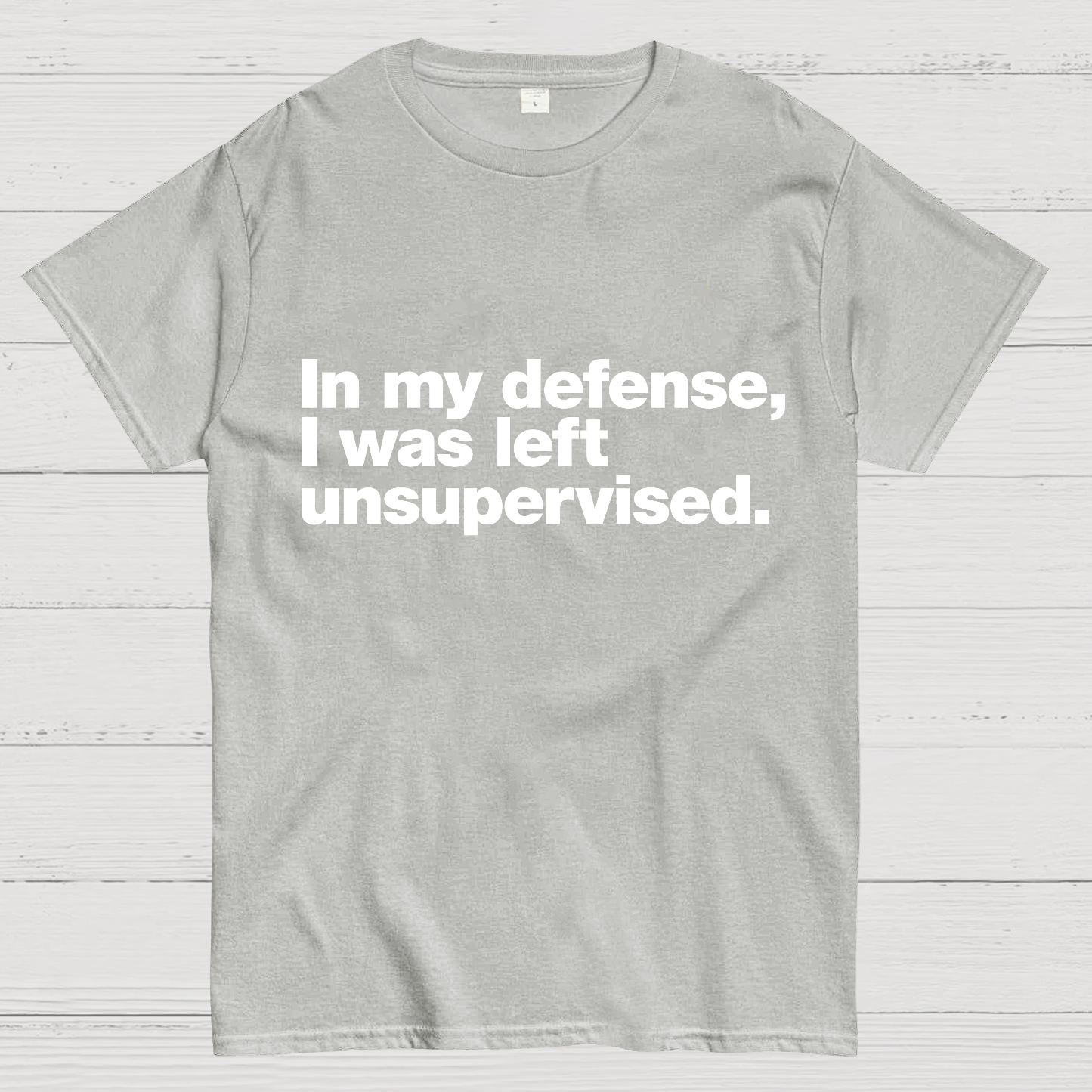 In My Defense, I Was Left Unsupervised.y T-Shirt