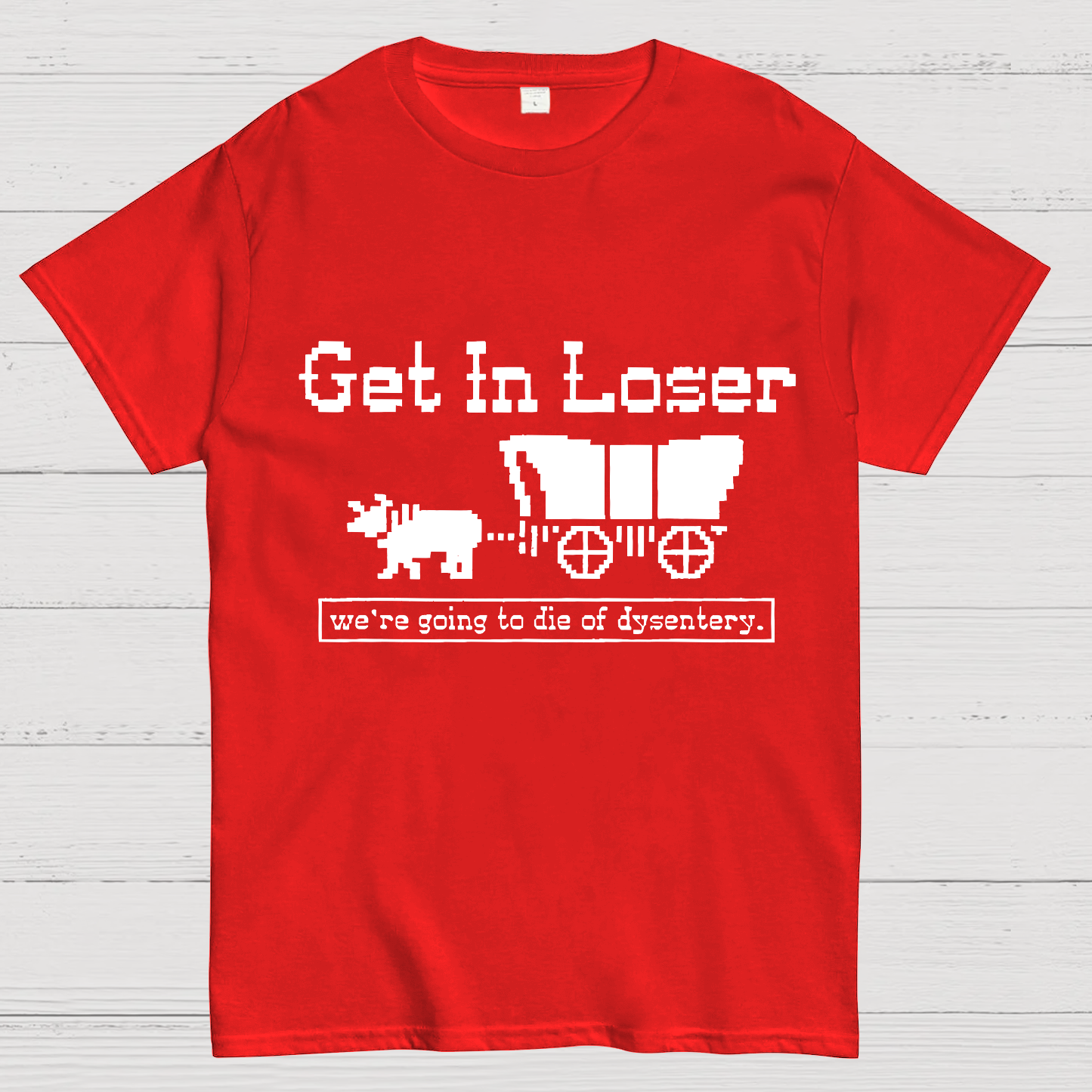 Get In Loser We're Going To Die Of Dysentery y T-Shirt