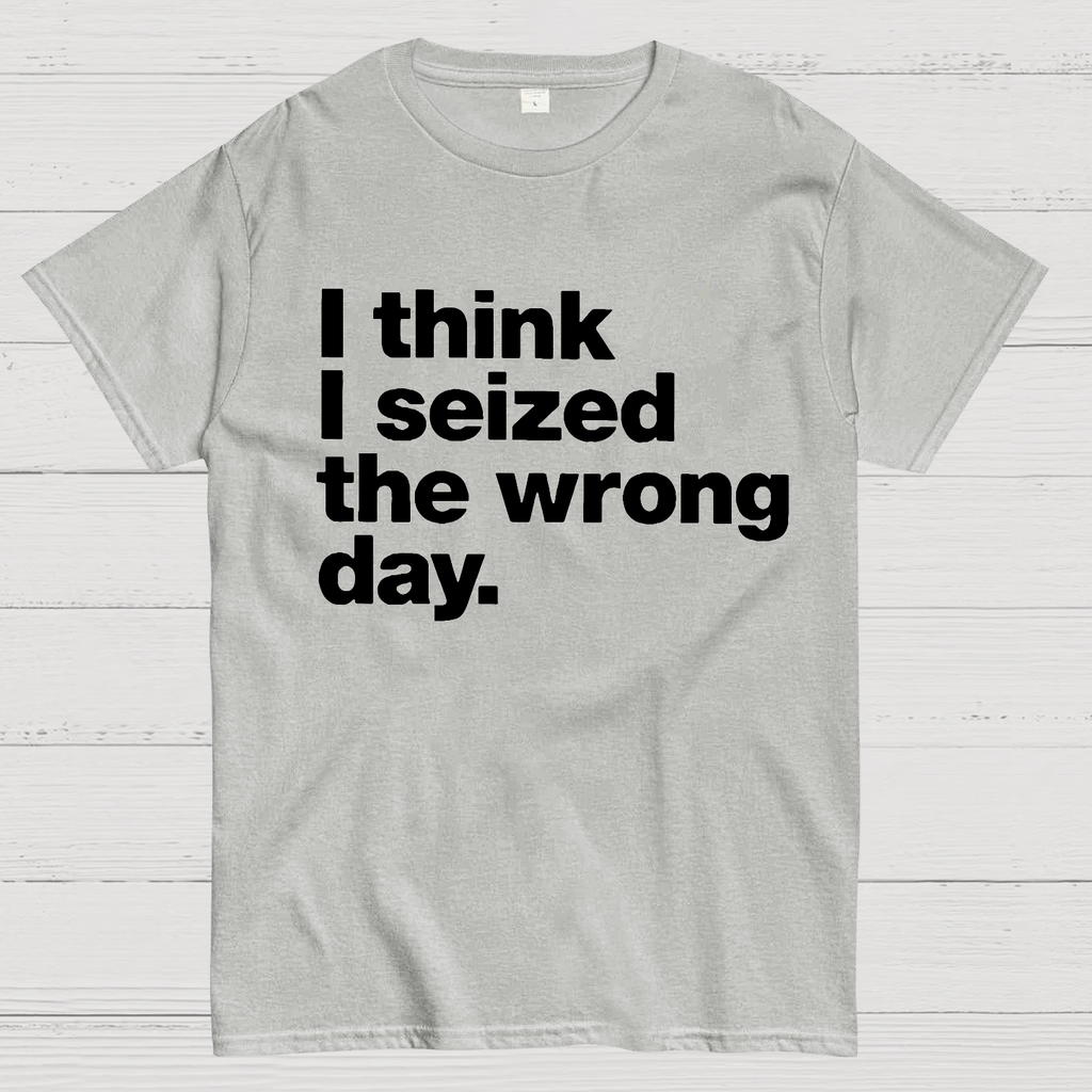 I Think I Seized The Wrong Day  T-Shirt