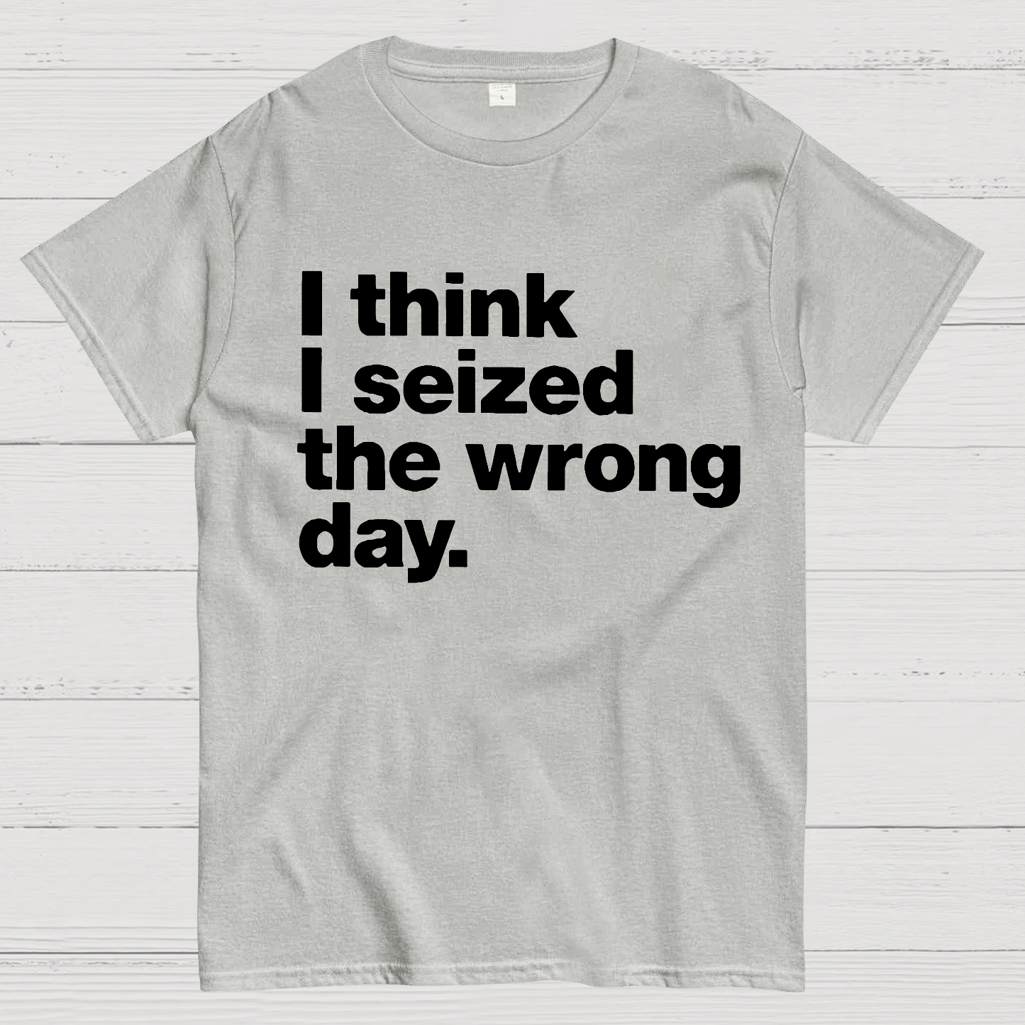 I Think I Seized The Wrong Day  T-Shirt